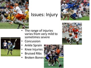 Issues: Injury


• The range of injuries
  varies from very mild to
  sometimes severe
• Concussion
• Ankle Sprain
• Knee Injuries
• Bruised Ribs
• Broken Bones
 