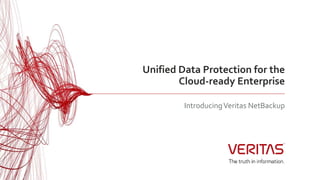 Unified Data Protection for the
Cloud-ready Enterprise
IntroducingVeritas NetBackup
 