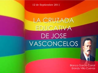 12 de Septiembre 2011




 LA CRUZADA
  EDUCATIVA
   DE JOSE
VASCONCELOS


                        Blanca García Corral
                          Erandy Villa Cuevas
 