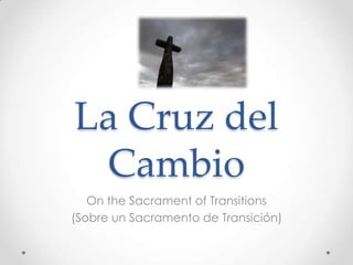 La Cruz del
 Cambio
   On the Sacrament of Transitions
(Sobre un Sacramento de Transición)
 