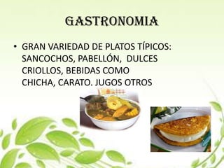 GASTRONOMIA
• GRAN VARIEDAD DE PLATOS TÍPICOS:
  SANCOCHOS, PABELLÓN, DULCES
  CRIOLLOS, BEBIDAS COMO
  CHICHA, CARATO, JUGOS OTROS
 
