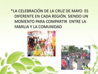 *LA CELEBRACIÓN DE LA CRUZ DE MAYO ES
  DIFERENTE EN CADA REGIÓN. SIENDO UN
  MOMENTO PARA COMPARTIR ENTRE LA
  FAMILIA Y LA COMUNIDAD
 