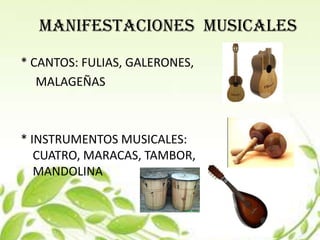 MANIFESTACIONES MUSICALES
* CANTOS: FULIAS, GALERONES,
   MALAGEÑAS



* INSTRUMENTOS MUSICALES:
   CUATRO, MARACAS, TAMBOR,
   MANDOLINA
 