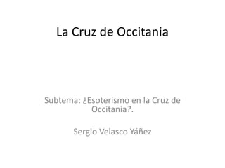 La Cruz de Occitania



Subtema: ¿Esoterismo en la Cruz de
           Occitania?.

       Sergio Velasco Yáñez
 