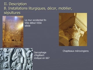 II. Description  B. Installations liturgiques, décor, mobilier, sépultures Le mur occidental fin VIIe début VIIIe siècle Sarcophage d’Agilbert: évêque en 667 Chapiteaux mérovingiens 