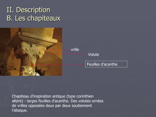 II. Description   B. Les chapiteaux Chapiteau d’inspiration antique (type corinthien altéré) : larges feuilles d’acanthe. Des volutes ornées de vrilles opposées deux par deux soutiennent l’abaque. vrille Feuilles d’acanthe Volute 