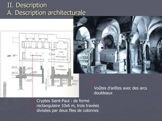 II. Description  A. Description architecturale Cryptes Saint-Paul : de forme rectangulaire 10x6 m, trois travées divisées par deux files de colonnes Voûtes d’arêtes avec des arcs doubleaux  