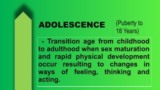 (Puberty to
18 Years)
ADOLESCENCE
- Transition age from childhood
to adulthood when sex maturation
and rapid physical development
occur resulting to changes in
ways of feeling, thinking and
acting.
 