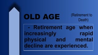 OLD AGE (Retirement to
Death)
- Retirement age when
increasingly rapid
physical and mental
decline are experienced.
 