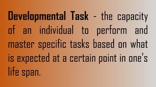 Developmental Task - the capacity
of an individual to perform and
master specific tasks based on what
is expected at a certain point in one’s
life span.
 