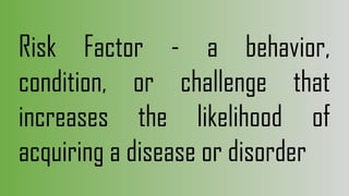 Risk Factor - a behavior,
condition, or challenge that
increases the likelihood of
acquiring a disease or disorder
 