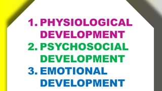 1. PHYSIOLOGICAL
DEVELOPMENT
2. PSYCHOSOCIAL
DEVELOPMENT
3. EMOTIONAL
DEVELOPMENT
 