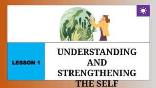 LESSON 1
UNDERSTANDING
AND
STRENGTHENING
THE SELF
 