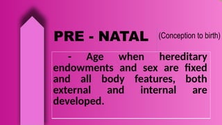 PRE - NATAL (Conception to birth)
- Age when hereditary
endowments and sex are fixed
and all body features, both
external and internal are
developed.
 