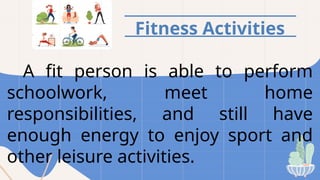 Fitness Activities
A fit person is able to perform
schoolwork, meet home
responsibilities, and still have
enough energy to enjoy sport and
other leisure activities.
 