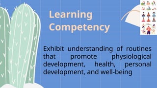 Learning
Competency
Exhibit understanding of routines
that promote physiological
development, health, personal
development, and well-being
 
