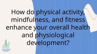 How do physical activity,
mindfulness, and fitness
enhance your overall health
and physiological
development?
 