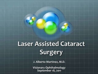 Laser Assisted Cataract Surgery J. Alberto Martinez, M.D. Visionary Ophthalmology  September 18, 2011 