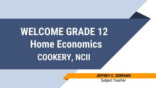 WELCOME GRADE 12
Home Economics
COOKERY, NCII
JEFFREY C. SERRANO
Subject Teacher
 