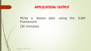 APPLICATION/ OUTPUT
DR. GRANT B. GUBATAN, PUBLIC
SERVANT
Write a lesson plan using the ILAW
Framework.
(30 minutes)
 