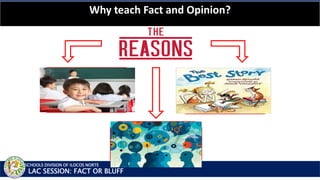 SCHOOLS DIVISION OF ILOCOS NORTE
Why teach Fact and Opinion?
LAC SESSION: FACT OR BLUFF
1. IMPROVES
CRITICAL
THINKING
2. RESEARCH
DEVELOPMENT
2. MAKING
SENSE OF
INFOMATION
 