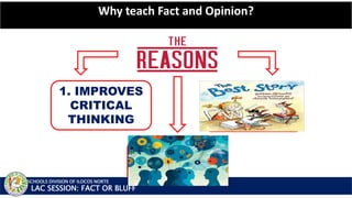 1. IMPROVES
CRITICAL
THINKING
2. RESEARCH
DEVELOPMENT
2. MAKING
SENSE OF
INFOMATION
SCHOOLS DIVISION OF ILOCOS NORTE
Why teach Fact and Opinion?
LAC SESSION: FACT OR BLUFF
 