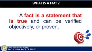 SCHOOLS DIVISION OF ILOCOS NORTE
WHAT IS A FACT?
LAC SESSION: FACT OR BLUFF
A fact is a statement that
is true and can be verified
objectively, or proven.
 