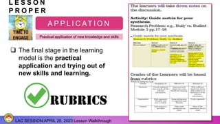 LAC SESSION:APRIL 26, 2023:Lesson Walkthrough
L E S S O N
P R O P E R
A P P L I C AT I O N
Practical application of new knowledge and skills
 The final stage in the learning
model is the practical
application and trying out of
new skills and learning.
 