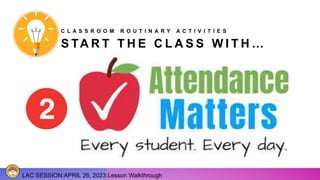 S TA R T T H E C L A S S W I T H …
LAC SESSION:APRIL 26, 2023:Lesson Walkthrough
C L A S S R O O M R O U T I N A R Y A C T I V I T I E S
 