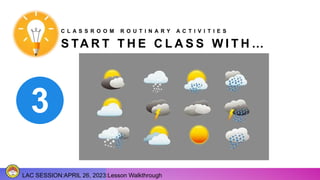 S TA R T T H E C L A S S W I T H …
LAC SESSION:APRIL 26, 2023:Lesson Walkthrough
C L A S S R O O M R O U T I N A R Y A C T I V I T I E S
 
