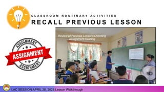 R E C A L L P R E V I O U S L E S S O N
LAC SESSION:APRIL 26, 2023:Lesson Walkthrough
C L A S S R O O M R O U T I N A R Y A C T I V I T I E S
 