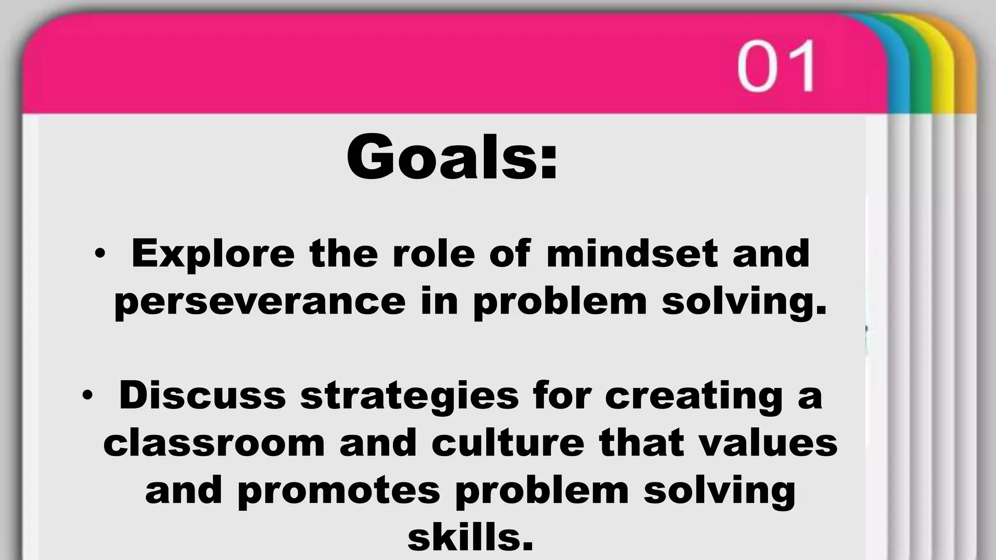 Goals:
• Explore the role of mindset and
perseverance in problem solving.
• Discuss strategies for creating a
classroom and culture that values
and promotes problem solving
skills.