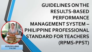 GUIDELINES ONTHE
RESULTS-BASED
PERFORMANCE
MANAGEMENT SYSTEM –
PHILIPPINE PROFESSIONAL
STANDARD FORTEACHERS
(RPMS-PPST)
JOCELYN O. ABAO
P-II / DIC
 