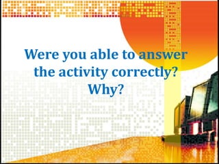 Were you able to answer
the activity correctly?
Why?
 