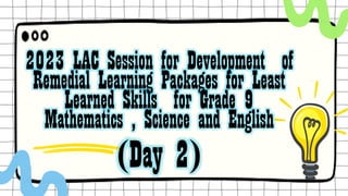 2023 LAC Session for Development of
Remedial Learning Packages for Least
Learned Skills for Grade 9
Mathematics , Science and English
(Day 2)
 