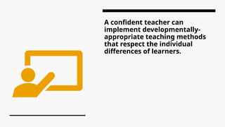 A confident teacher can
implement developmentally-
appropriate teaching methods
that respect the individual
differences of learners.
 
