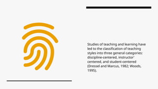 Studies of teaching and learning have
led to the classification of teaching
styles into three general categories:
discipline-centered, instructor'
centered, and student-centered
(Dressel and Marcus, 1982; Woods,
1995).
 