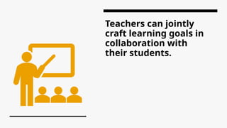 Teachers can jointly
craft learning goals in
collaboration with
their students.
 