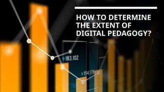 HOW TO DETERMINE
THE EXTENT OF
DIGITAL PEDAGOGY?
 