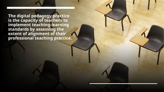 The digital pedagogy practice
is the capacity of teachers to
implement teaching-learning
standards by assessing the
extent of alignment of their
professional teaching practice.
 