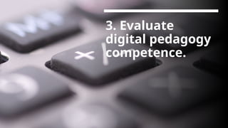 3. Evaluate
digital pedagogy
competence.
 
