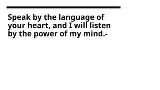 Speak by the language of
your heart, and I will listen
by the power of my mind.-
 