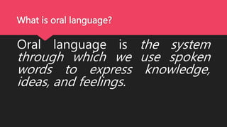 What is oral language?
Oral language is the system
through which we use spoken
words to express knowledge,
ideas, and feelings.
 