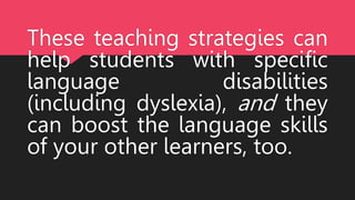 These teaching strategies can
help students with specific
language disabilities
(including dyslexia), and they
can boost the language skills
of your other learners, too.
 