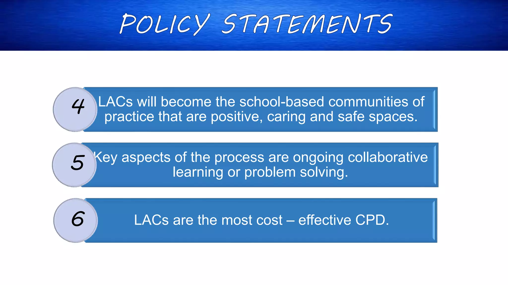 LACs will become the school-based communities of
practice that are positive, caring and safe spaces.
Key aspects of the process are ongoing collaborative
learning or problem solving.
LACs are the most cost – effective CPD.
4
5
6
 