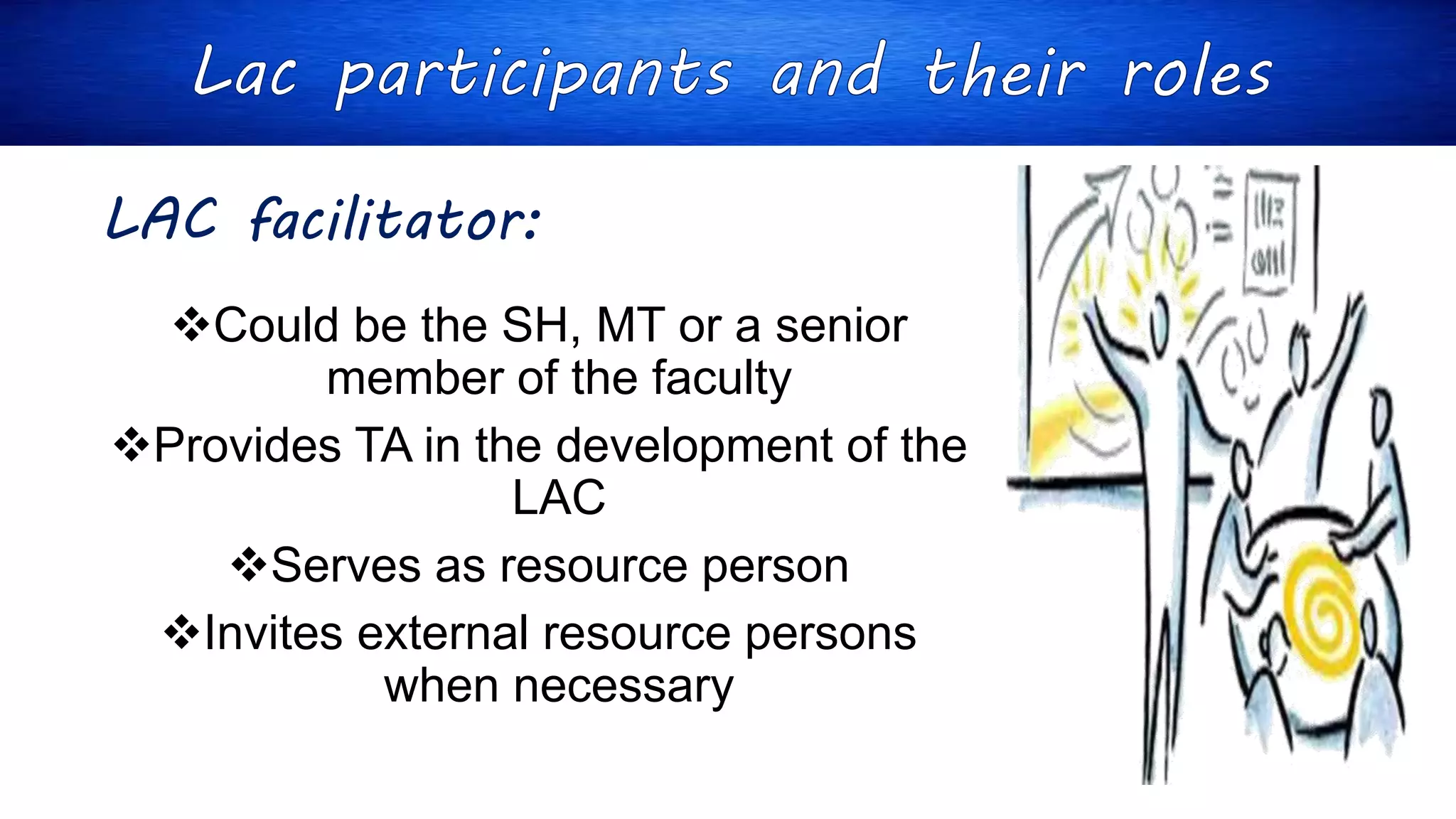 LAC facilitator:
Could be the SH, MT or a senior
member of the faculty
Provides TA in the development of the
LAC
Serves as resource person
Invites external resource persons
when necessary
 