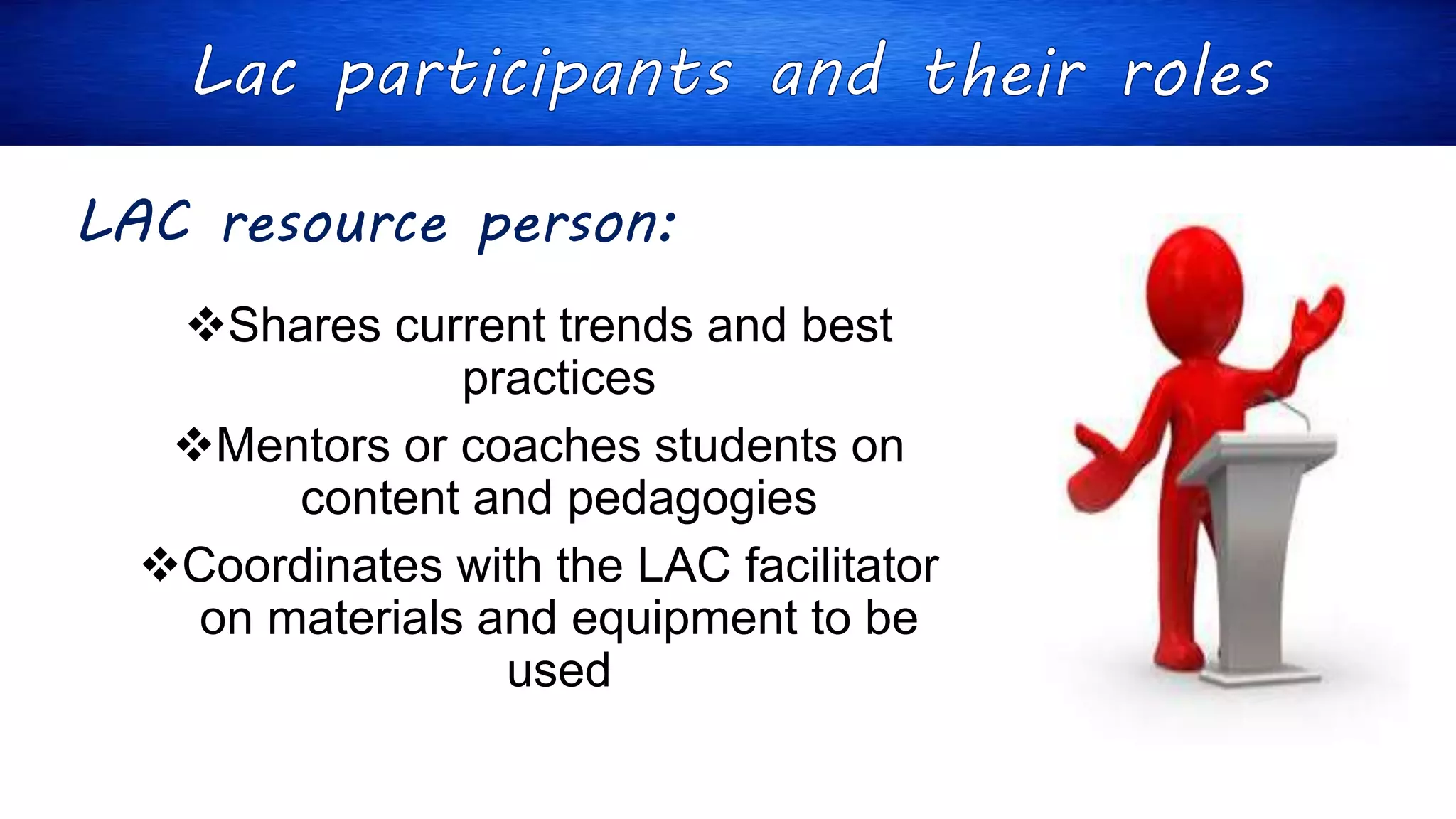 LAC resource person:
Shares current trends and best
practices
Mentors or coaches students on
content and pedagogies
Coordinates with the LAC facilitator
on materials and equipment to be
used
 
