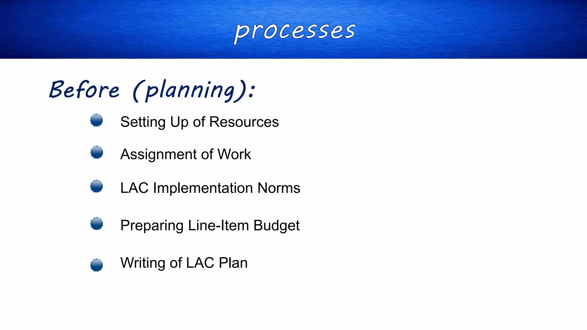 Before (planning):
Setting Up of Resources
Assignment of Work
LAC Implementation Norms
Preparing Line-Item Budget
Writing of LAC Plan
 