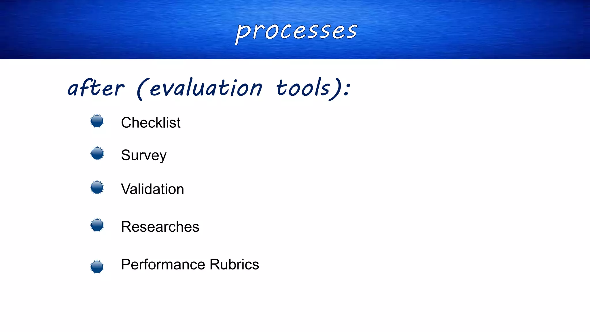 after (evaluation tools):
Checklist
Survey
Validation
Researches
Performance Rubrics
 