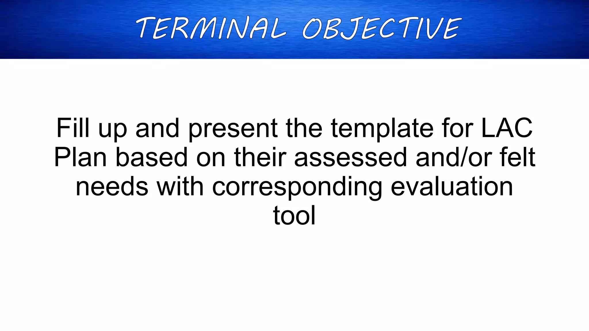 Fill up and present the template for LAC
Plan based on their assessed and/or felt
needs with corresponding evaluation
tool
 